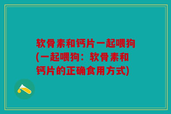 软骨素和钙片一起喂狗(一起喂狗：软骨素和钙片的正确食用方式)
