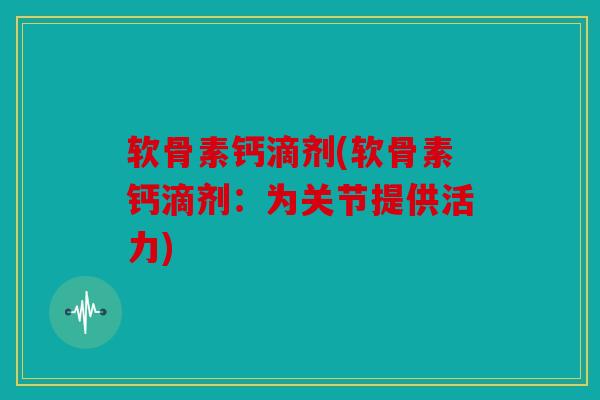 软骨素钙滴剂(软骨素钙滴剂：为关节提供活力)