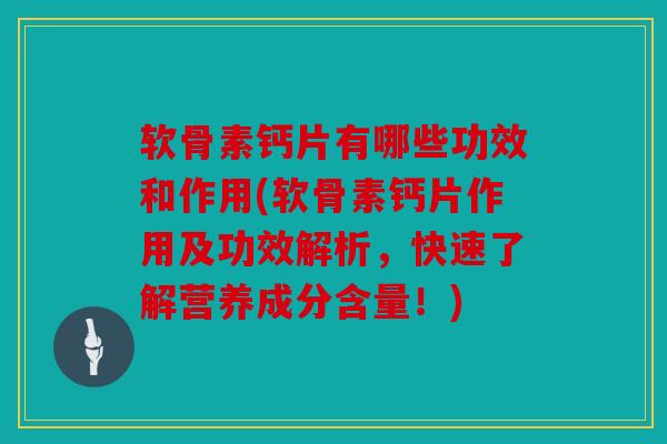 软骨素钙片有哪些功效和作用(软骨素钙片作用及功效解析，快速了解营养成分含量！)