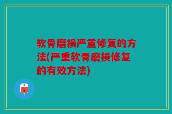 软骨磨损严重修复的方法(严重软骨磨损修复的有效方法)