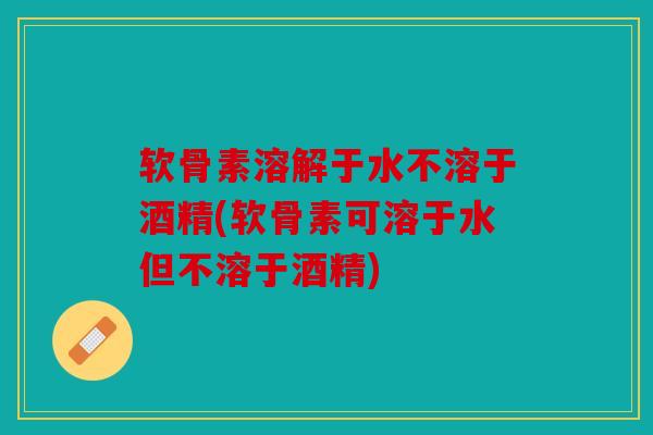 软骨素溶解于水不溶于酒精(软骨素可溶于水但不溶于酒精)
