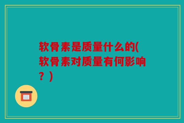 软骨素是质量什么的(软骨素对质量有何影响？)