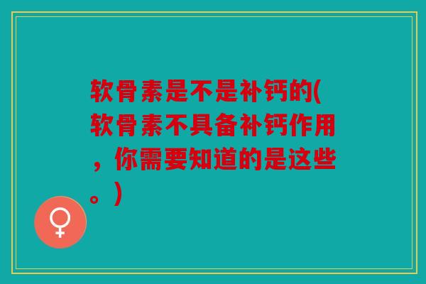 软骨素是不是补钙的(软骨素不具备补钙作用，你需要知道的是这些。)