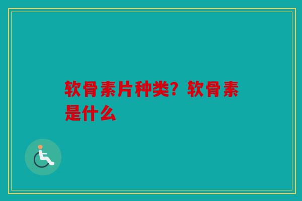 软骨素片种类？软骨素是什么