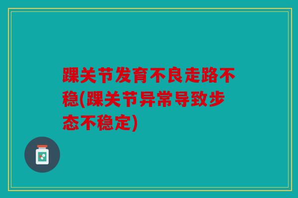 踝关节发育不良走路不稳(踝关节异常导致步态不稳定)