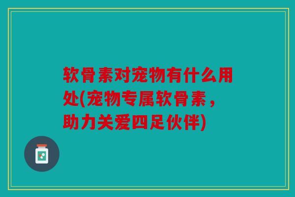 软骨素对宠物有什么用处(宠物专属软骨素，助力关爱四足伙伴)