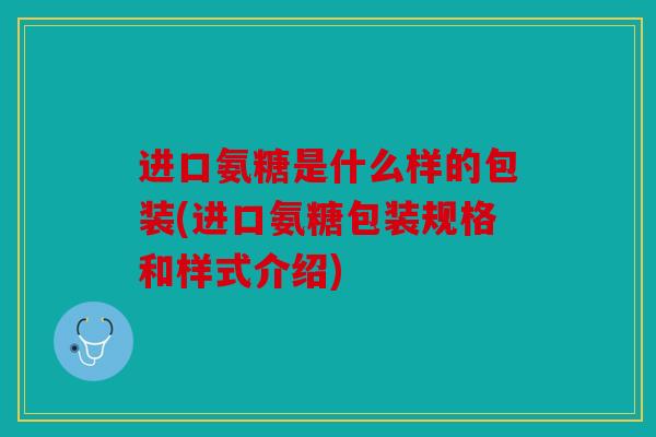 进口氨糖是什么样的包装(进口氨糖包装规格和样式介绍)