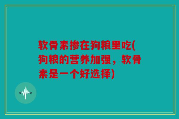 软骨素掺在狗粮里吃(狗粮的营养加强，软骨素是一个好选择)