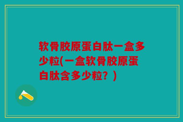 软骨胶原蛋白肽一盒多少粒(一盒软骨胶原蛋白肽含多少粒？)