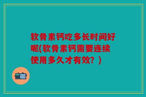 软骨素钙吃多长时间好呢(软骨素钙需要连续使用多久才有效？)