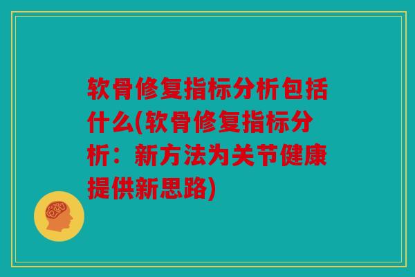 软骨修复指标分析包括什么(软骨修复指标分析：新方法为关节健康提供新思路)