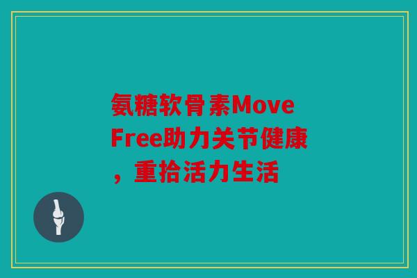 氨糖软骨素Move Free助力关节健康，重拾活力生活