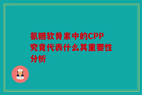 氨糖软骨素中的CPP究竟代表什么其重要性分析