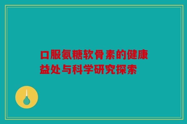 口服氨糖软骨素的健康益处与科学研究探索