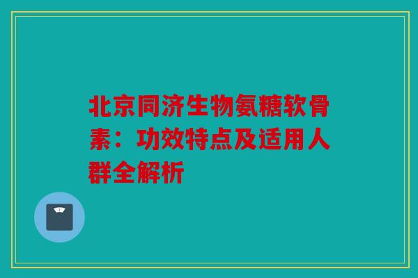 北京同济生物氨糖软骨素：功效特点及适用人群全解析