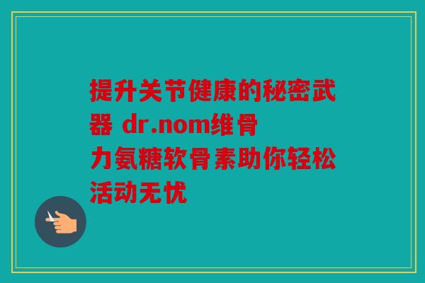 提升关节健康的秘密武器 dr.nom维骨力氨糖软骨素助你轻松活动无忧