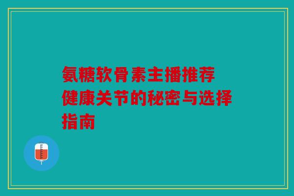 氨糖软骨素主播推荐 健康关节的秘密与选择指南