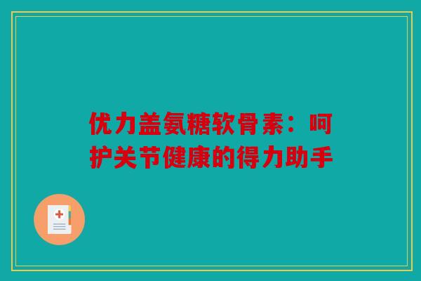 优力盖氨糖软骨素：呵护关节健康的得力助手