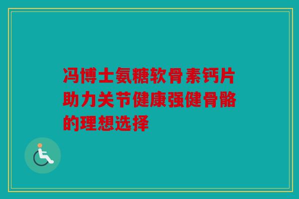 冯博士氨糖软骨素钙片助力关节健康强健骨骼的理想选择