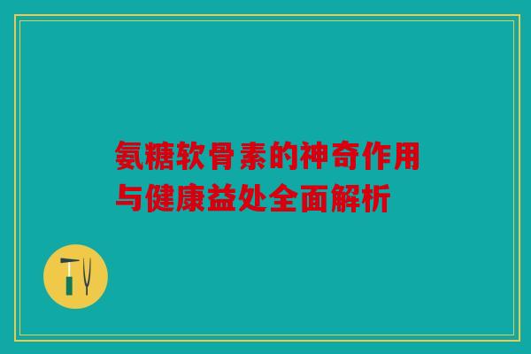 氨糖软骨素的神奇作用与健康益处全面解析