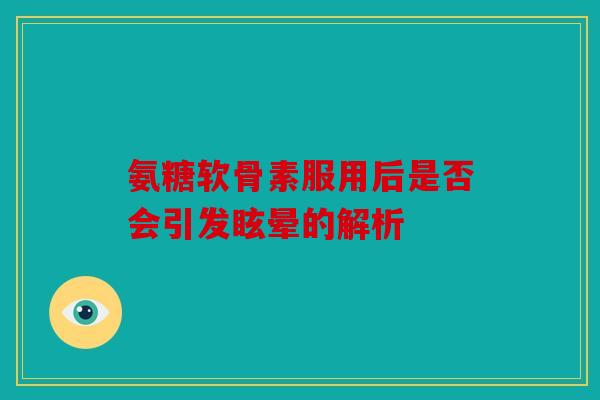 氨糖软骨素服用后是否会引发眩晕的解析