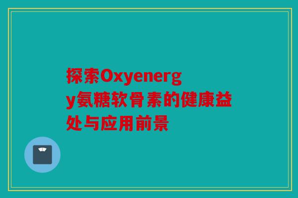 探索Oxyenergy氨糖软骨素的健康益处与应用前景