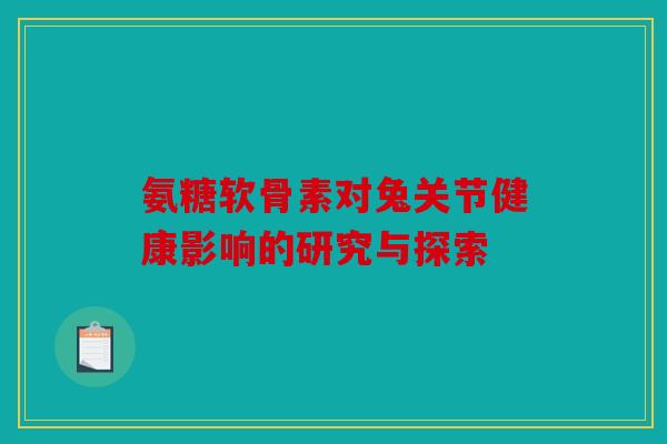 氨糖软骨素对兔关节健康影响的研究与探索
