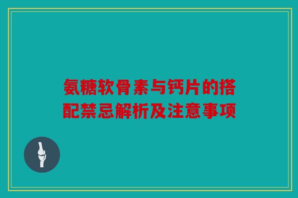 氨糖软骨素与钙片的搭配禁忌解析及注意事项