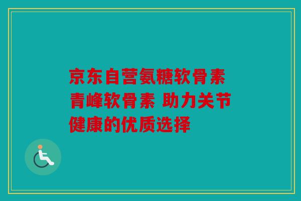 京东自营氨糖软骨素 青峰软骨素 助力关节健康的优质选择
