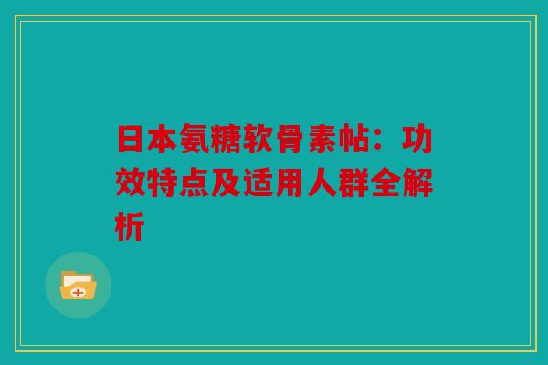 日本氨糖软骨素帖：功效特点及适用人群全解析