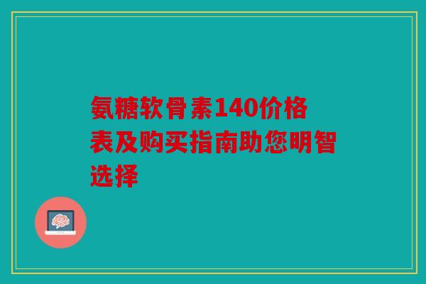氨糖软骨素140价格表及购买指南助您明智选择
