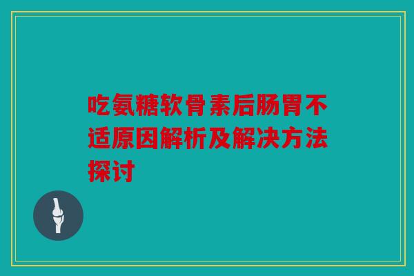 吃氨糖软骨素后肠胃不适原因解析及解决方法探讨