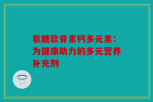 氨糖软骨素钙多元素：为健康助力的多元营养补充剂