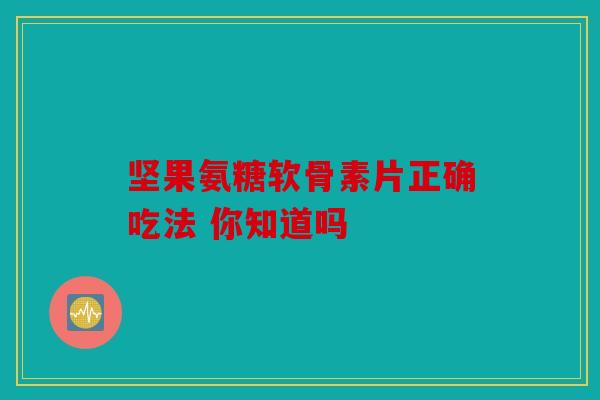 坚果氨糖软骨素片正确吃法 你知道吗