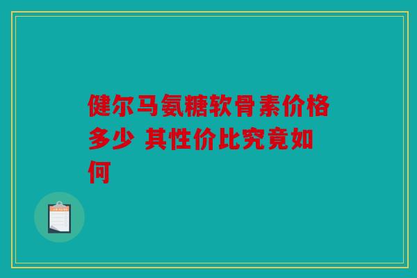 健尔马氨糖软骨素价格多少 其性价比究竟如何