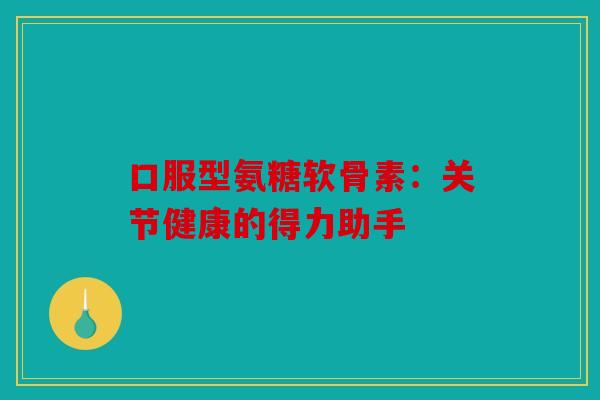 口服型氨糖软骨素：关节健康的得力助手