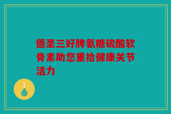 德圣三好牌氨糖硫酸软骨素助您重拾健康关节活力