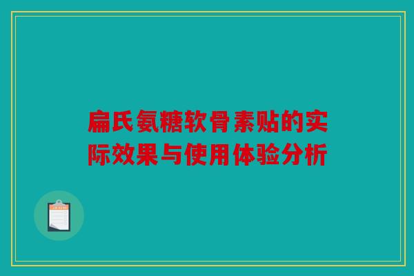 扁氏氨糖软骨素贴的实际效果与使用体验分析