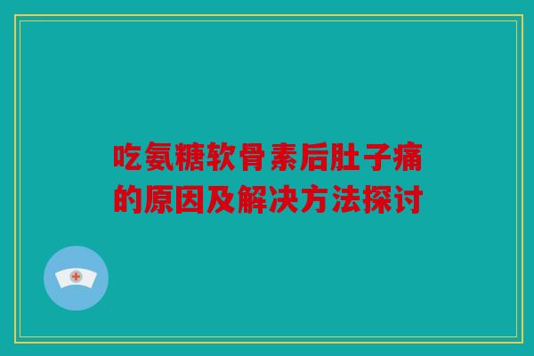 吃氨糖软骨素后肚子痛的原因及解决方法探讨