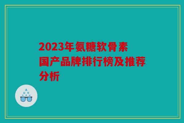 2023年氨糖软骨素国产品牌排行榜及推荐分析