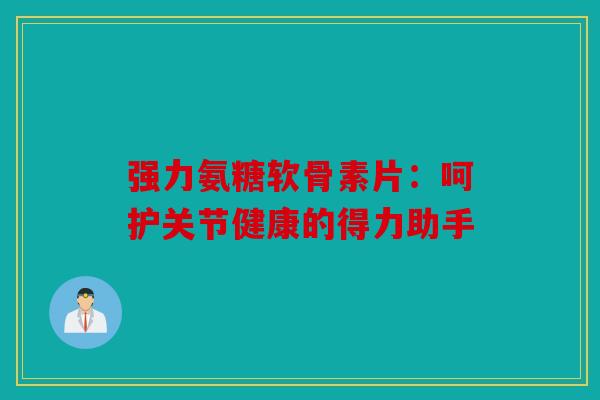 强力氨糖软骨素片：呵护关节健康的得力助手