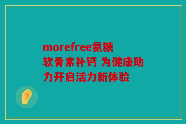 morefree氨糖软骨素补钙 为健康助力开启活力新体验