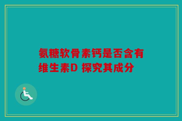 氨糖软骨素钙是否含有维生素D 探究其成分