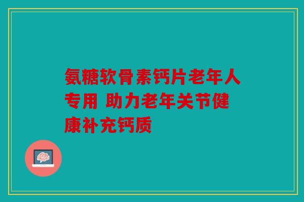 氨糖软骨素钙片老年人专用 助力老年关节健康补充钙质