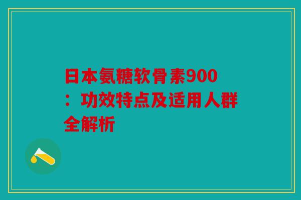 日本氨糖软骨素900：功效特点及适用人群全解析
