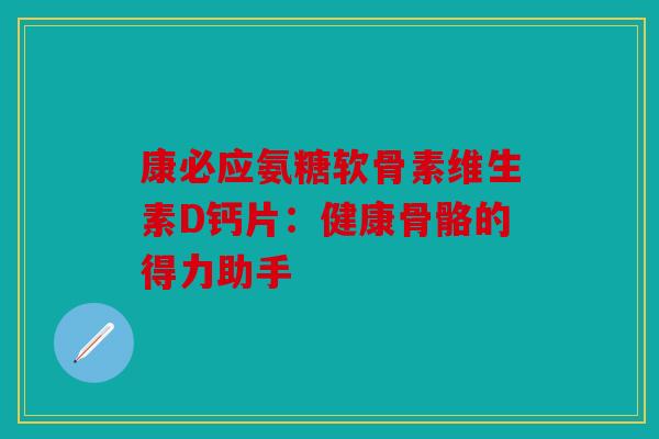 康必应氨糖软骨素维生素D钙片：健康骨骼的得力助手