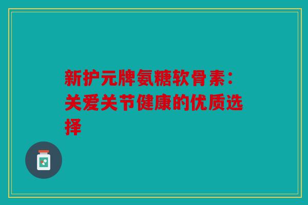 新护元牌氨糖软骨素：关爱关节健康的优质选择