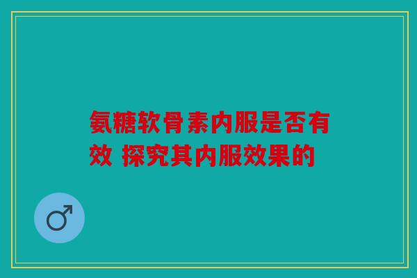 氨糖软骨素内服是否有效 探究其内服效果的