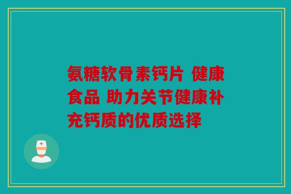 氨糖软骨素钙片 健康食品 助力关节健康补充钙质的优质选择