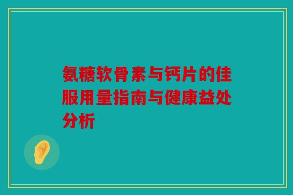 氨糖软骨素与钙片的佳服用量指南与健康益处分析